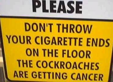 Please don't throw your cigarette ends on the floor, the cockroaches are getting cancer
